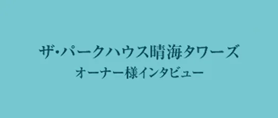 ザ・パークハウス晴海タワーズ　オーナー様インタビュー―