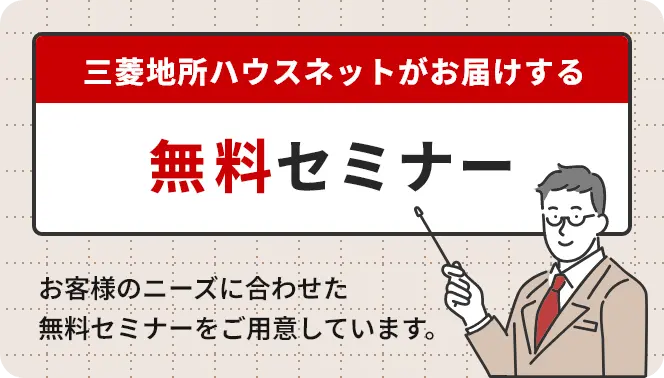 三菱地所ハウスネットがお届けする 無料セミナー予約受付中！ お客様のニーズに合わせた無料セミナーをご用意しています。