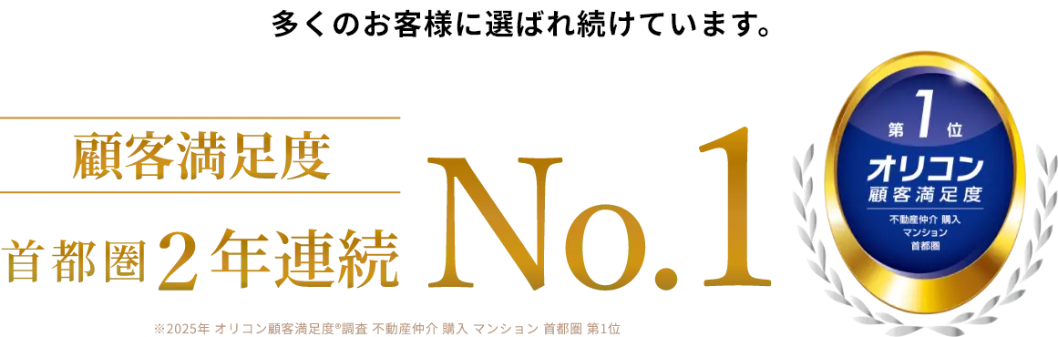 多くのお客様に選ばれ続けています。 顧客満足度 首都圏2年連続No.1 ※2025年 オリコン顧客満足度®調査 不動産仲介 購入 マンション 首都圏 第1位