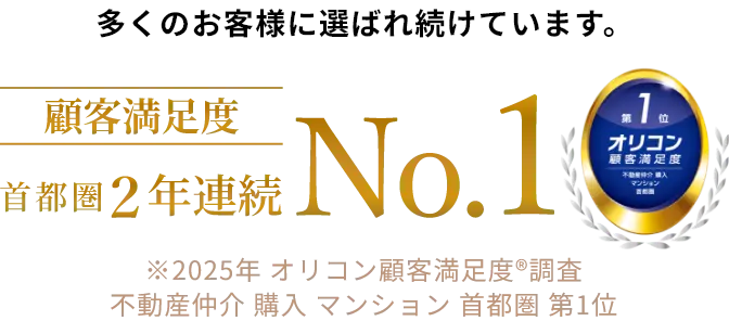 多くのお客様に選ばれ続けています。 顧客満足度 首都圏2年連続No.1 ※2025年 オリコン顧客満足度®調査 不動産仲介 購入 マンション 首都圏 第1位