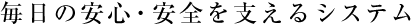 毎日の安心・安全を支えるシステム