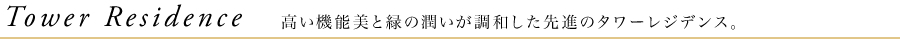 Tower Residence 高い機能美と緑の潤いが調和した先進のタワーレジデンス。