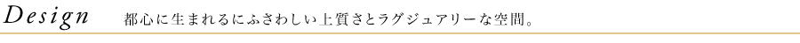 Design　都心に生まれるにふさわしい上質さとラグジュアリーな空間。