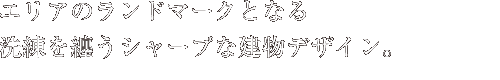 エリアのランドマークとなる
洗練を纏うシャープな建物デザイン。