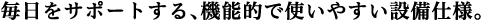 毎日をサポートする、機能的で使いやすい設備仕様。