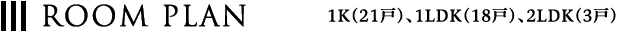 ROOM PLAN 1K（21戸）・1LDK（18戸）・2LDK（3戸）