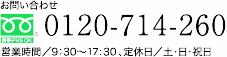 お問い合わせ／フリーコール 0120-714-260 営業時間／9:30～17:30 定休日／土・日・祝日