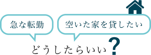 急な転勤 空いた家を貸したい どうしたらいい?