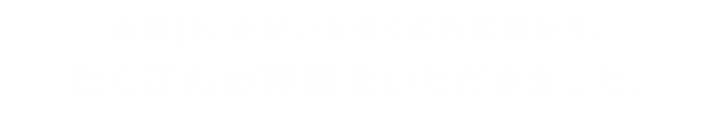 お取引いただいた多くのお客様から、たくさんの評価をいただきました。