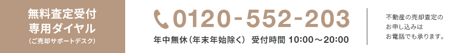 無料査定受付専用ダイヤル(ご売却サポートデスク) 0120-552-203 年中無休(年末年始除く) 受付時間10:00〜20:00 不動産の売却査定のお申し込みはお電話でも承ります。