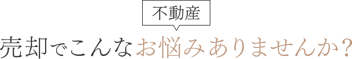 不動産売却でこんなお悩みありませんか？