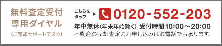 無料査定受付専用ダイヤル(ご売却サポートデスク) 0120-552-203 年中無休(年末年始除く) 受付時間10:00〜20:00 不動産の売却査定のお申し込みはお電話でも承ります。